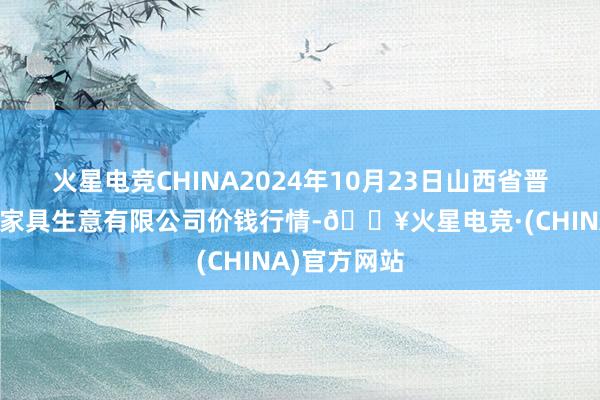 火星电竞CHINA2024年10月23日山西省晋城市绿欣农家具生意有限公司价钱行情-🔥火星电竞·(CHINA)官方网站