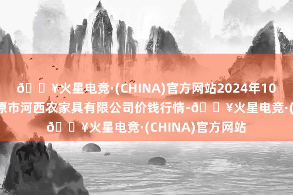 🔥火星电竞·(CHINA)官方网站2024年10月23日山西省太原市河西农家具有限公司价钱行情-🔥火星电竞·(CHINA)官方网站