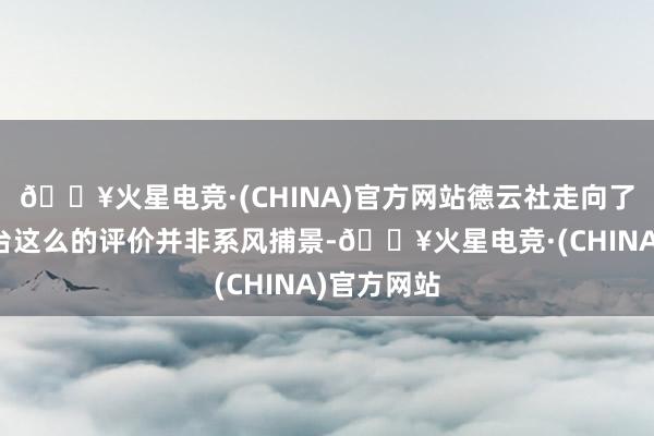 🔥火星电竞·(CHINA)官方网站德云社走向了更大的舞台这么的评价并非系风捕景-🔥火星电竞·(CHINA)官方网站