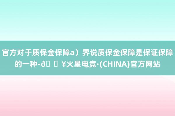 官方对于质保金保障a）界说质保金保障是保证保障的一种-🔥火星电竞·(CHINA)官方网站