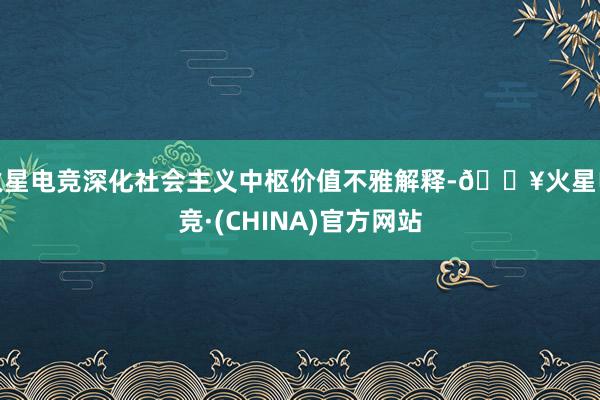 火星电竞深化社会主义中枢价值不雅解释-🔥火星电竞·(CHINA)官方网站