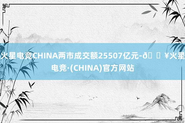 火星电竞CHINA两市成交额25507亿元-🔥火星电竞·(CHINA)官方网站