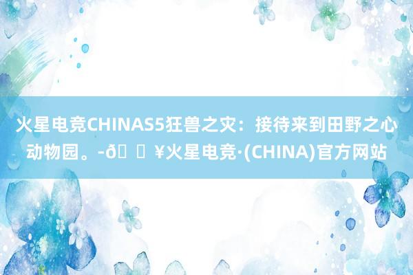 火星电竞CHINAS5狂兽之灾：接待来到田野之心动物园。-🔥火星电竞·(CHINA)官方网站