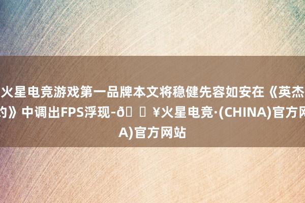 火星电竞游戏第一品牌本文将稳健先容如安在《英杰定约》中调出FPS浮现-🔥火星电竞·(CHINA)官方网站