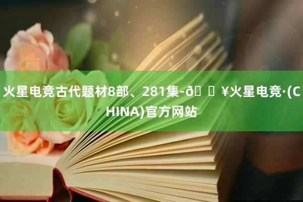 火星电竞古代题材8部、281集-🔥火星电竞·(CHINA)官方网站