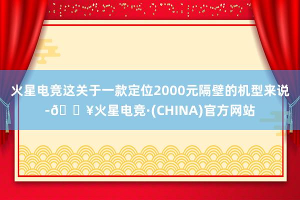 火星电竞这关于一款定位2000元隔壁的机型来说-🔥火星电竞·(CHINA)官方网站