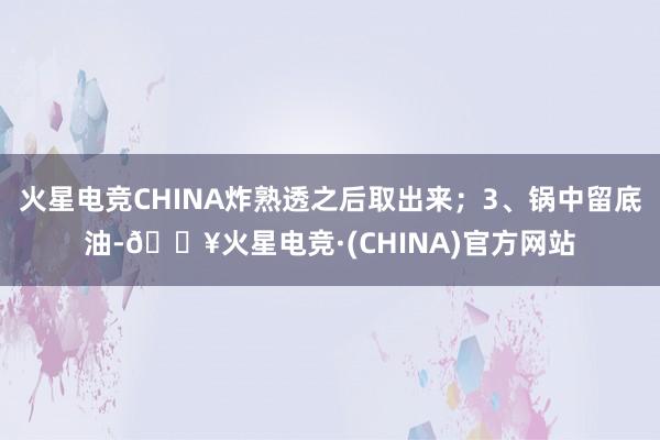 火星电竞CHINA炸熟透之后取出来；3、锅中留底油-🔥火星电竞·(CHINA)官方网站