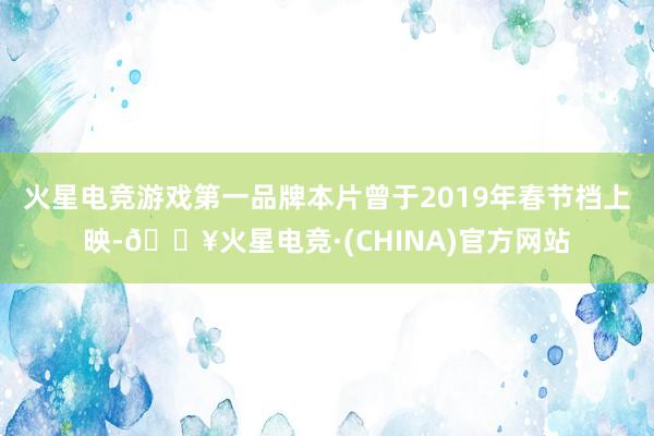 火星电竞游戏第一品牌本片曾于2019年春节档上映-🔥火星电竞·(CHINA)官方网站