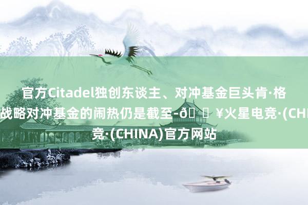 官方Citadel独创东谈主、对冲基金巨头肯·格里芬默示：多战略对冲基金的闹热仍是截至-🔥火星电竞·(CHINA)官方网站