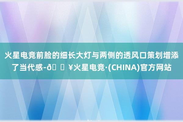 火星电竞前脸的细长大灯与两侧的透风口策划增添了当代感-🔥火星电竞·(CHINA)官方网站