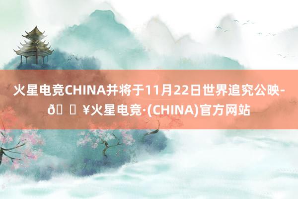 火星电竞CHINA并将于11月22日世界追究公映-🔥火星电竞·(CHINA)官方网站