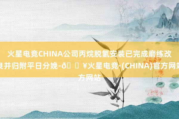 火星电竞CHINA公司丙烷脱氢安装已完成磨练改良并归附平日分娩-🔥火星电竞·(CHINA)官方网站