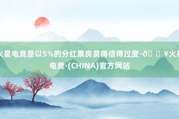 火星电竞是以5%的分红票房莫得信得过度-🔥火星电竞·(CHINA)官方网站