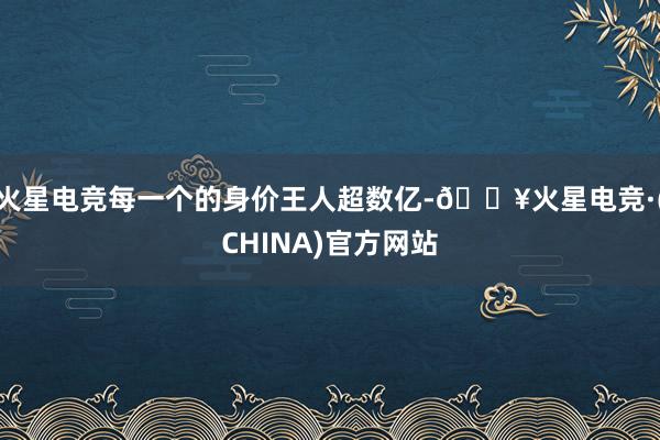 火星电竞每一个的身价王人超数亿-🔥火星电竞·(CHINA)官方网站