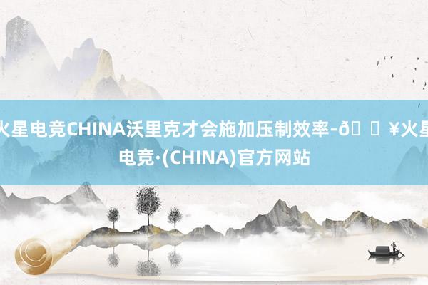 火星电竞CHINA沃里克才会施加压制效率-🔥火星电竞·(CHINA)官方网站