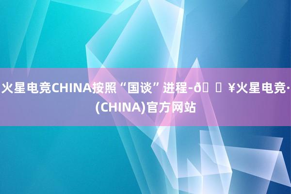 火星电竞CHINA　　按照“国谈”进程-🔥火星电竞·(CHINA)官方网站