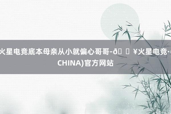 火星电竞底本母亲从小就偏心哥哥-🔥火星电竞·(CHINA)官方网站