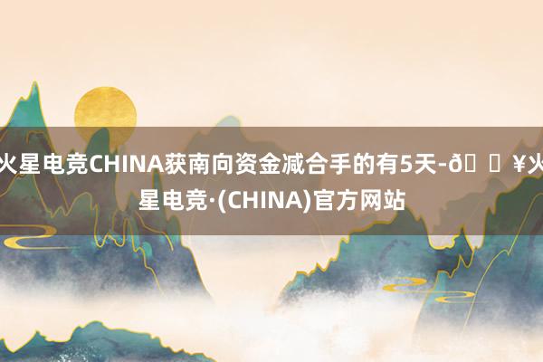 火星电竞CHINA获南向资金减合手的有5天-🔥火星电竞·(CHINA)官方网站