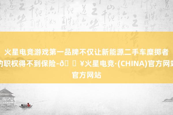 火星电竞游戏第一品牌不仅让新能源二手车糜掷者的职权得不到保险-🔥火星电竞·(CHINA)官方网站