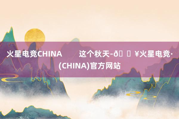 火星电竞CHINA        这个秋天-🔥火星电竞·(CHINA)官方网站