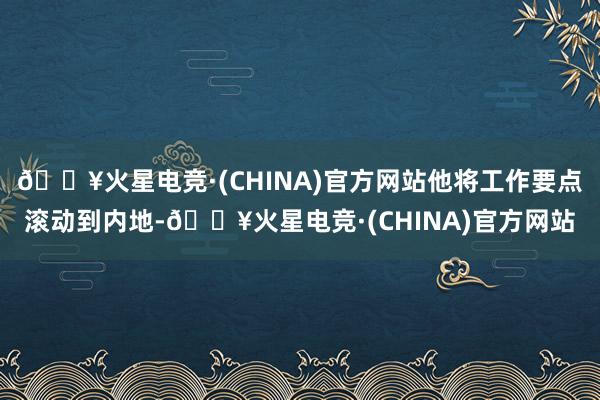 🔥火星电竞·(CHINA)官方网站他将工作要点滚动到内地-🔥火星电竞·(CHINA)官方网站