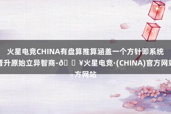 火星电竞CHINA有盘算推算涵盖一个方针即系统晋升原始立异智商-🔥火星电竞·(CHINA)官方网站