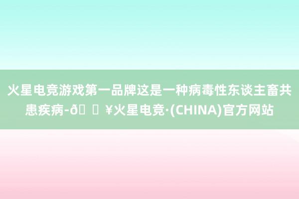 火星电竞游戏第一品牌这是一种病毒性东谈主畜共患疾病-🔥火星电竞·(CHINA)官方网站