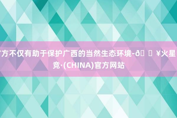 官方不仅有助于保护广西的当然生态环境-🔥火星电竞·(CHINA)官方网站