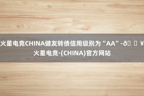 火星电竞CHINA健友转债信用级别为“AA”-🔥火星电竞·(CHINA)官方网站