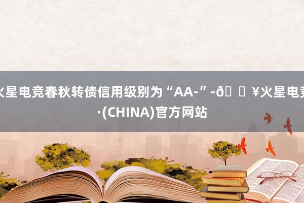 火星电竞春秋转债信用级别为“AA-”-🔥火星电竞·(CHINA)官方网站