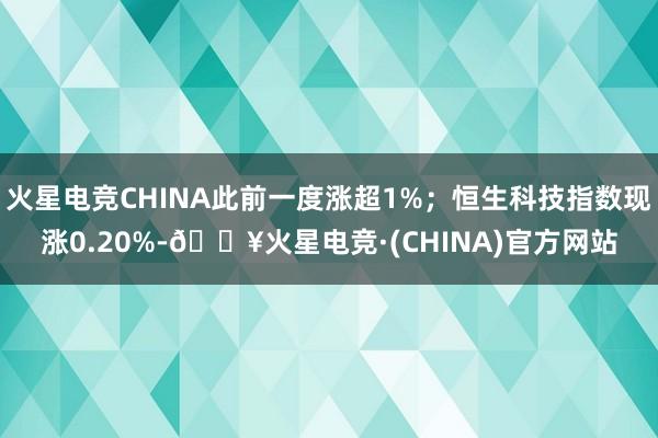 火星电竞CHINA此前一度涨超1%；恒生科技指数现涨0.20%-🔥火星电竞·(CHINA)官方网站