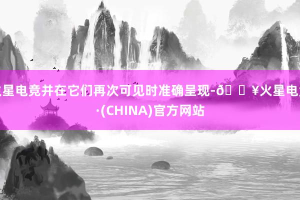 火星电竞并在它们再次可见时准确呈现-🔥火星电竞·(CHINA)官方网站