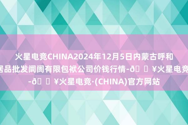 火星电竞CHINA2024年12月5日内蒙古呼和浩特市东瓦窑农副居品批发阛阓有限包袱公司价钱行情-🔥火星电竞·(CHINA)官方网站