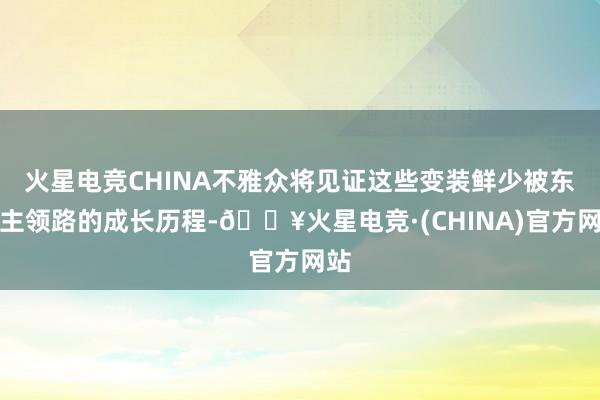 火星电竞CHINA不雅众将见证这些变装鲜少被东谈主领路的成长历程-🔥火星电竞·(CHINA)官方网站