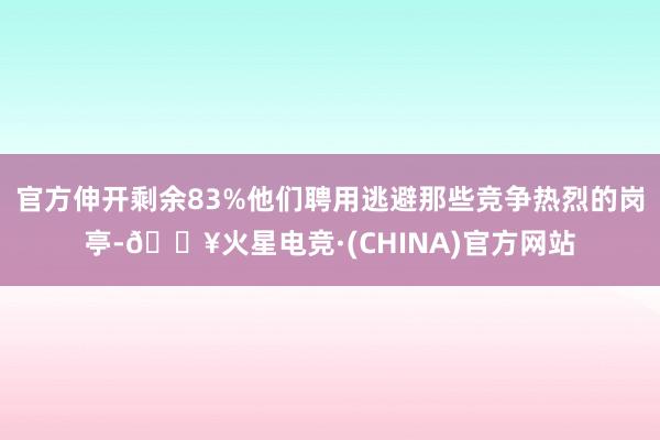 官方伸开剩余83%他们聘用逃避那些竞争热烈的岗亭-🔥火星电竞·(CHINA)官方网站