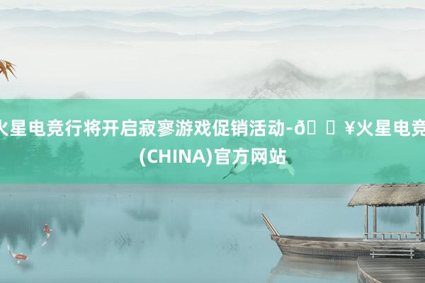 火星电竞行将开启寂寥游戏促销活动-🔥火星电竞·(CHINA)官方网站