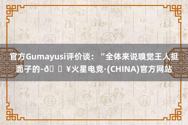 官方Gumayusi评价谈：“全体来说嗅觉王人挺面子的-🔥火星电竞·(CHINA)官方网站