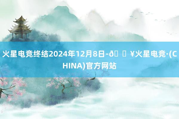 火星电竞终结2024年12月8日-🔥火星电竞·(CHINA)官方网站