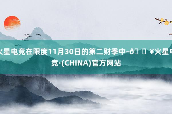 火星电竞在限度11月30日的第二财季中-🔥火星电竞·(CHINA)官方网站