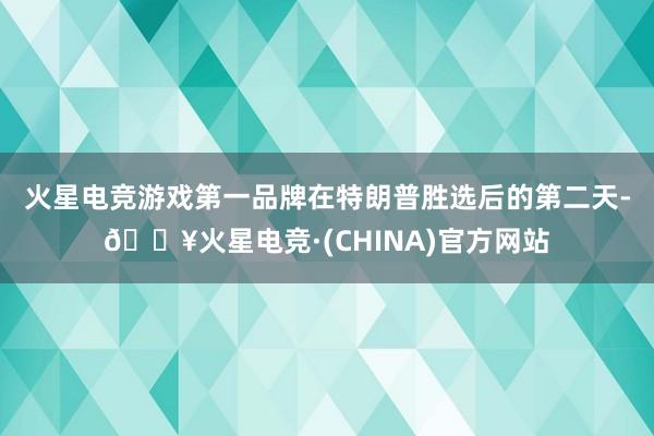 火星电竞游戏第一品牌　　在特朗普胜选后的第二天-🔥火星电竞·(CHINA)官方网站