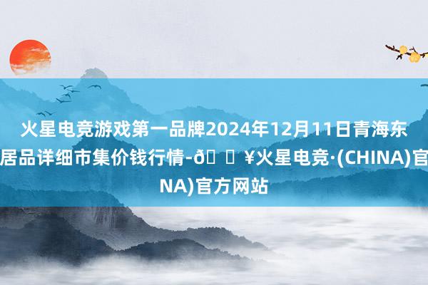 火星电竞游戏第一品牌2024年12月11日青海东部农副居品详细市集价钱行情-🔥火星电竞·(CHINA)官方网站