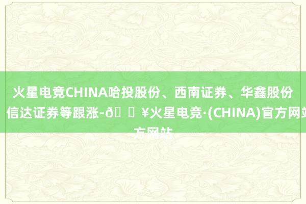 火星电竞CHINA哈投股份、西南证券、华鑫股份、信达证券等跟涨-🔥火星电竞·(CHINA)官方网站