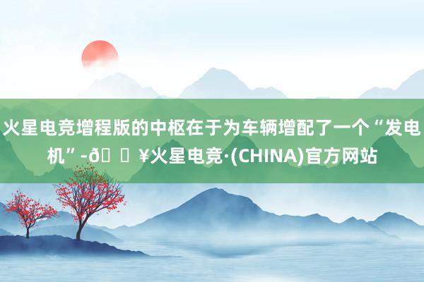 火星电竞增程版的中枢在于为车辆增配了一个“发电机”-🔥火星电竞·(CHINA)官方网站