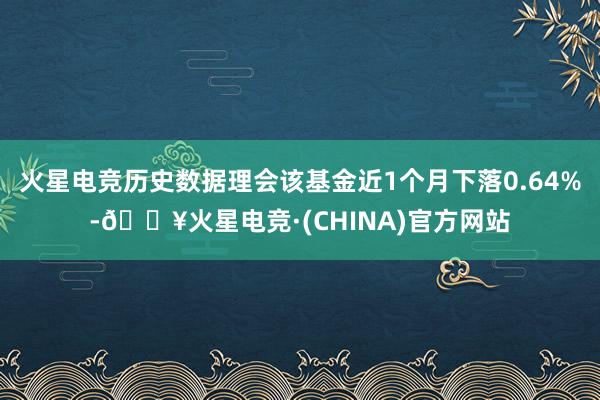 火星电竞历史数据理会该基金近1个月下落0.64%-🔥火星电竞·(CHINA)官方网站