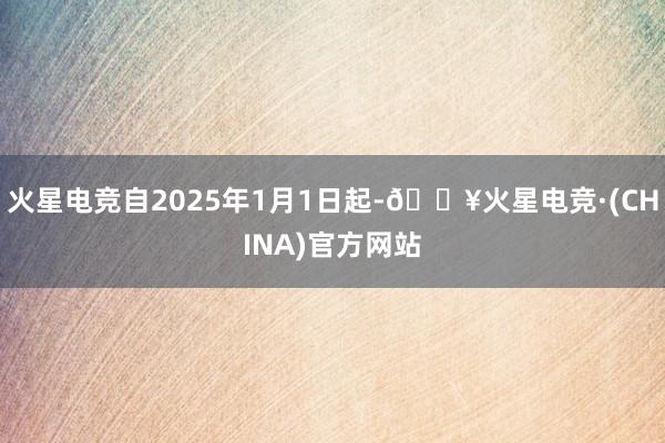 火星电竞自2025年1月1日起-🔥火星电竞·(CHINA)官方网站