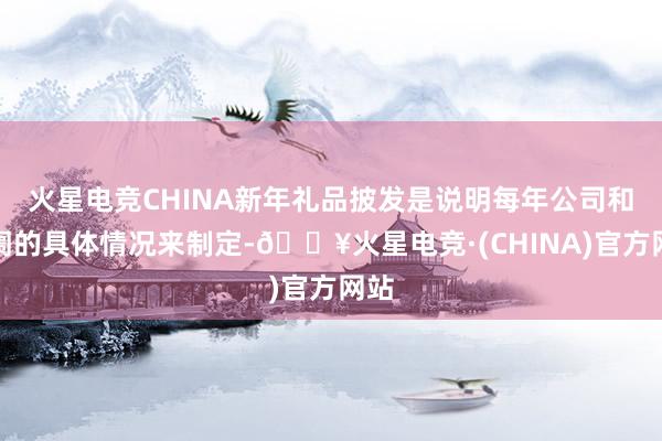 火星电竞CHINA新年礼品披发是说明每年公司和阛阓的具体情况来制定-🔥火星电竞·(CHINA)官方网站