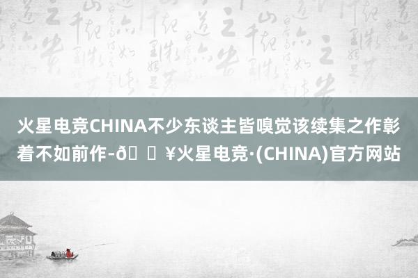 火星电竞CHINA不少东谈主皆嗅觉该续集之作彰着不如前作-🔥火星电竞·(CHINA)官方网站