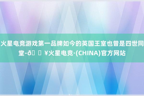 火星电竞游戏第一品牌如今的英国王室也曾是四世同堂-🔥火星电竞·(CHINA)官方网站