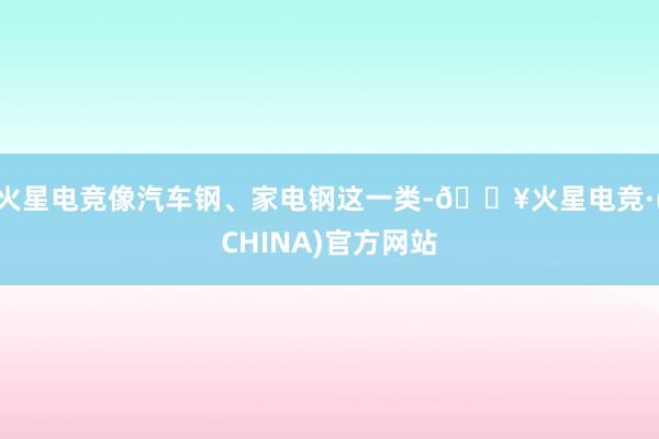 火星电竞像汽车钢、家电钢这一类-🔥火星电竞·(CHINA)官方网站