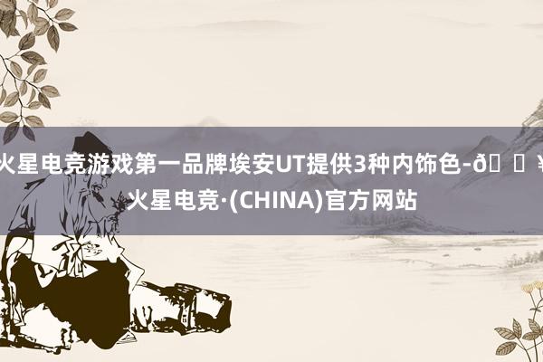 火星电竞游戏第一品牌埃安UT提供3种内饰色-🔥火星电竞·(CHINA)官方网站